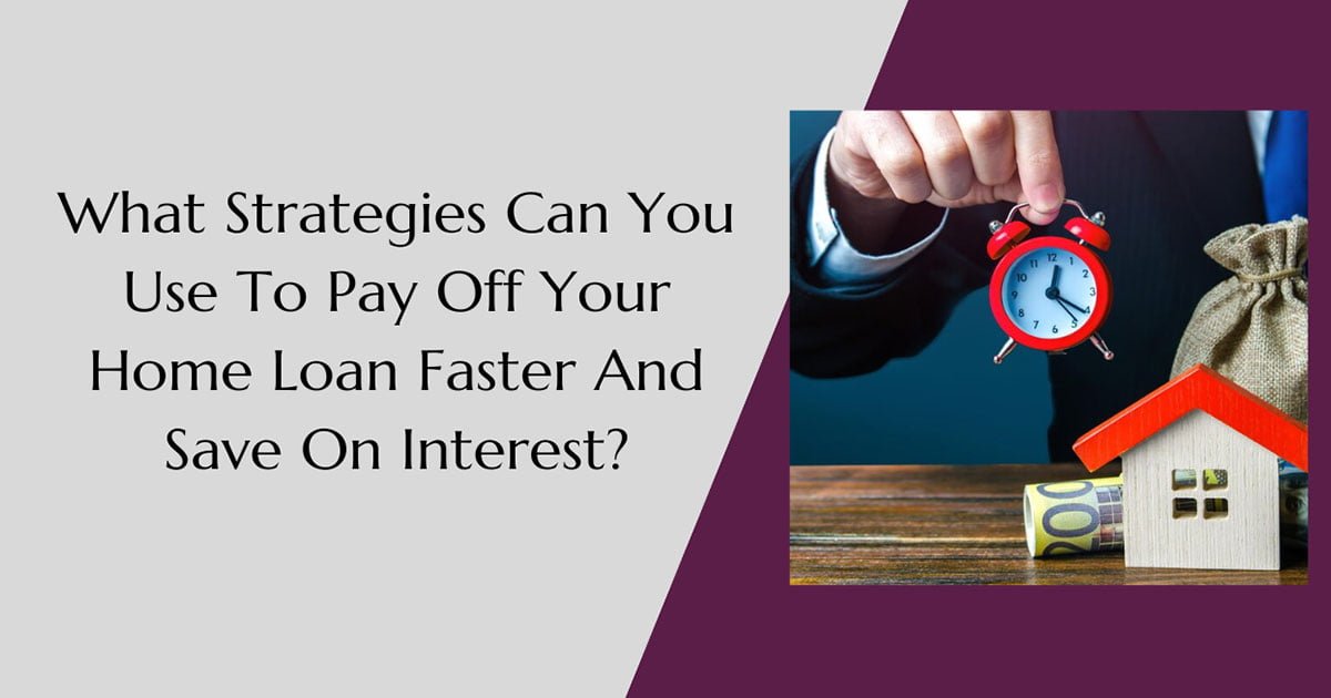 What Strategies Can You Use To Pay Off Your Home Loan Faster And Save On Interest?